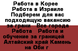  Работа в Корее I Работа в Израиле Подберем для вас подходящую вакансию за грани - Все города Работа » Работа и обучение за границей   . Алтайский край,Камень-на-Оби г.